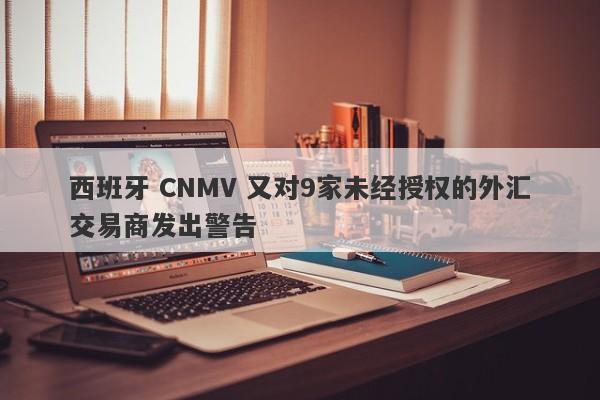 西班牙 CNMV 又对9家未经授权的外汇交易商发出警告