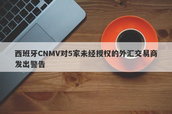 西班牙CNMV对5家未经授权的外汇交易商发出警告