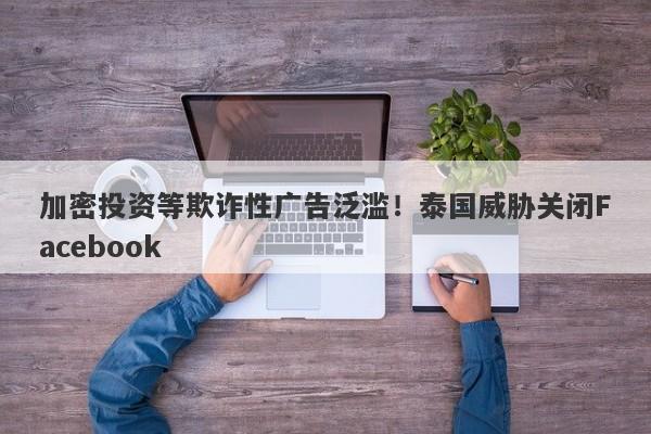 加密投资等欺诈性广告泛滥！泰国威胁关闭Facebook