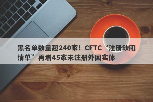 黑名单数量超240家！CFTC“注册缺陷清单”再增45家未注册外国实体