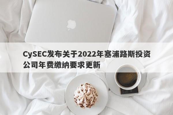 CySEC发布关于2022年塞浦路斯投资公司年费缴纳要求更新