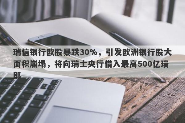 瑞信银行欧股暴跌30%，引发欧洲银行股大面积崩塌，将向瑞士央行借入最高500亿瑞郎