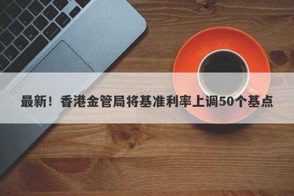 最新！香港金管局将基准利率上调50个基点