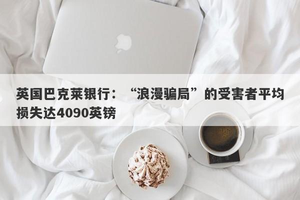 英国巴克莱银行：“浪漫骗局”的受害者平均损失达4090英镑