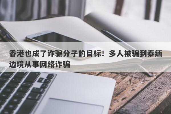 香港也成了诈骗分子的目标！多人被骗到泰缅边境从事网络诈骗