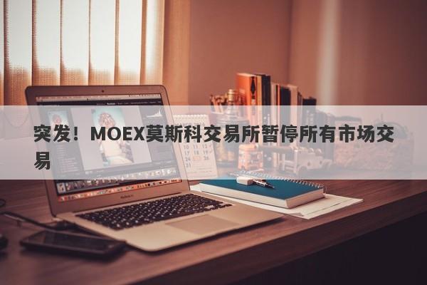 突发！MOEX莫斯科交易所暂停所有市场交易