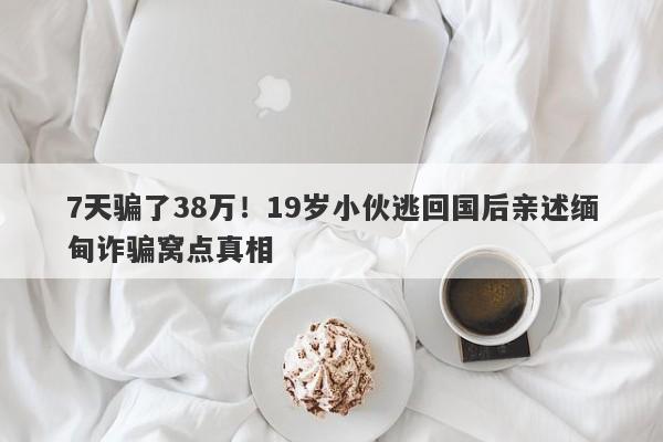 7天骗了38万！19岁小伙逃回国后亲述缅甸诈骗窝点真相