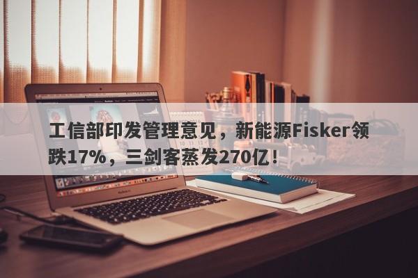 工信部印发管理意见，新能源Fisker领跌17%，三剑客蒸发270亿！