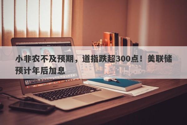 小非农不及预期，道指跌超300点！美联储预计年后加息