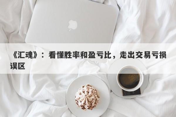 《汇魂》：看懂胜率和盈亏比，走出交易亏损误区