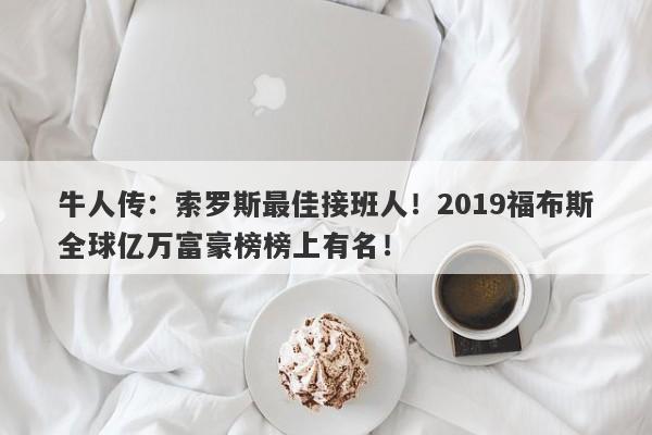 牛人传：索罗斯最佳接班人！2019福布斯全球亿万富豪榜榜上有名！