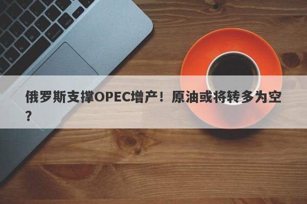 俄罗斯支撑OPEC增产！原油或将转多为空？