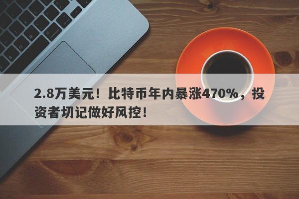 2.8万美元！比特币年内暴涨470%，投资者切记做好风控！