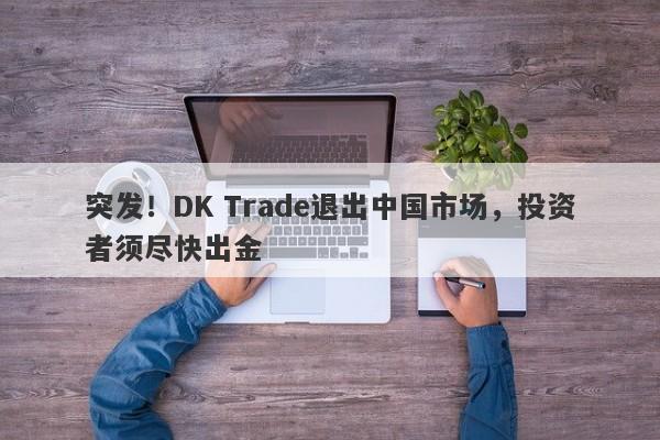 突发！DK Trade退出中国市场，投资者须尽快出金