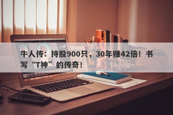 牛人传：持股900只，30年赚42倍！书写“T神”的传奇！