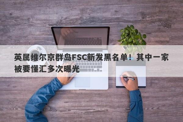 英属维尔京群岛FSC新发黑名单！其中一家被要懂汇多次曝光