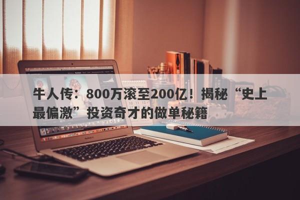 牛人传：800万滚至200亿！揭秘“史上最偏激”投资奇才的做单秘籍