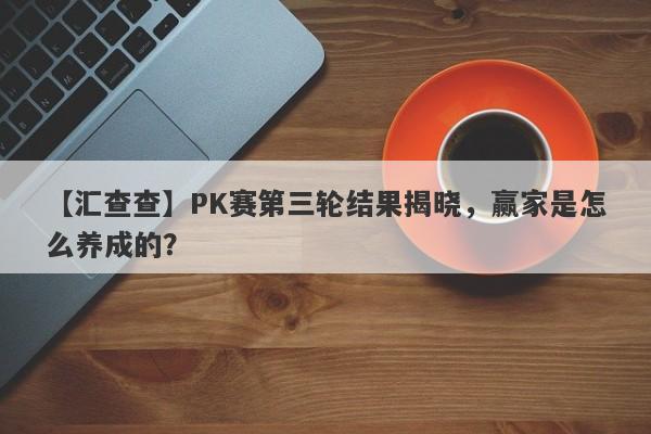 【汇查查】PK赛第三轮结果揭晓，赢家是怎么养成的？