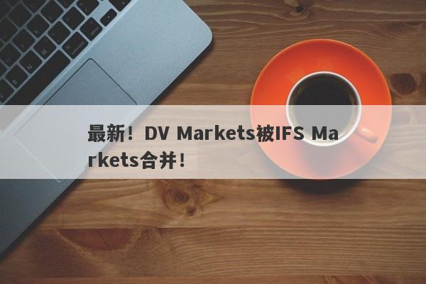 最新！DV Markets被IFS Markets合并！