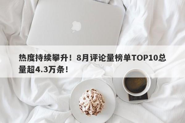 热度持续攀升！8月评论量榜单TOP10总量超4.3万条！