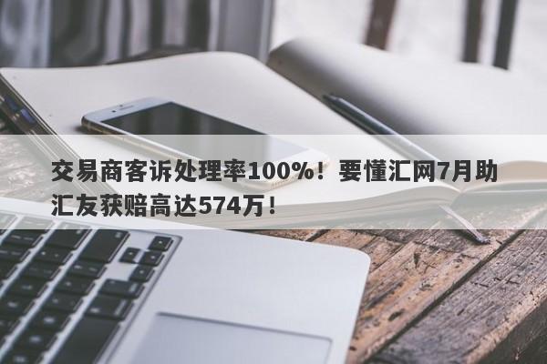 交易商客诉处理率100%！要懂汇网7月助汇友获赔高达574万！