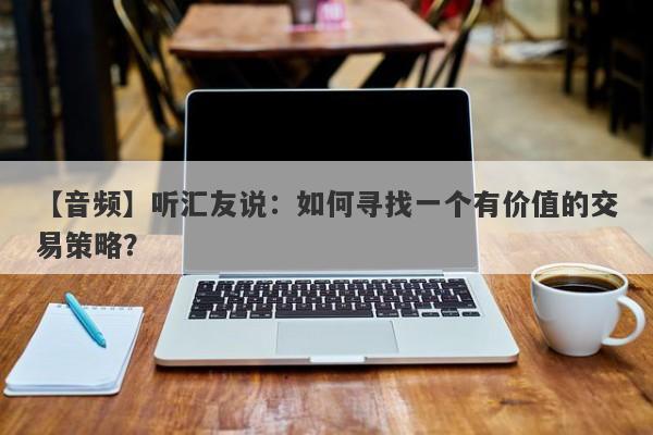 【音频】听汇友说：如何寻找一个有价值的交易策略？