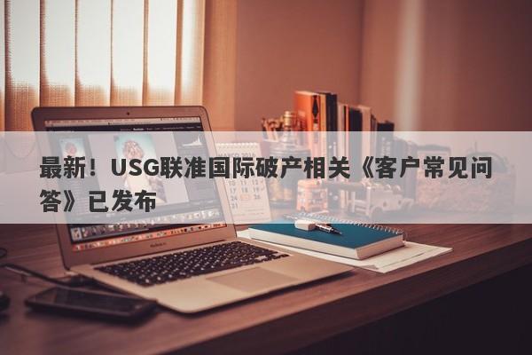 最新！USG联准国际破产相关《客户常见问答》已发布