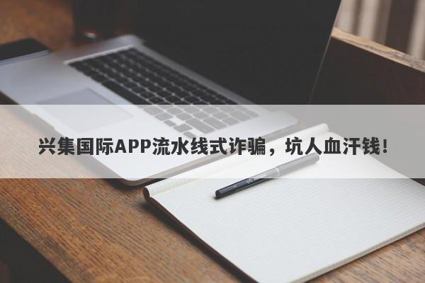 兴集国际APP流水线式诈骗，坑人血汗钱！