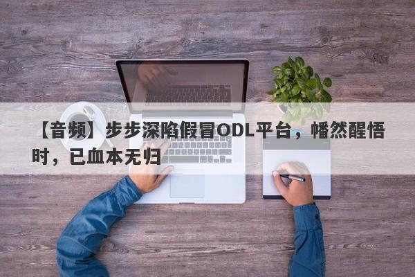 【音频】步步深陷假冒ODL平台，幡然醒悟时，已血本无归