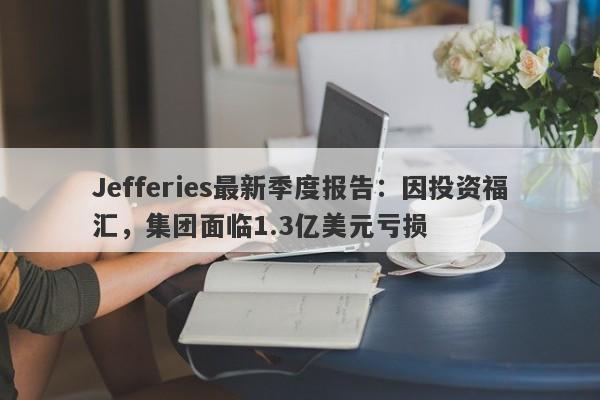 Jefferies最新季度报告：因投资福汇，集团面临1.3亿美元亏损