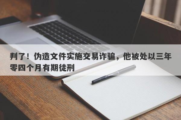 判了！伪造文件实施交易诈骗，他被处以三年零四个月有期徒刑