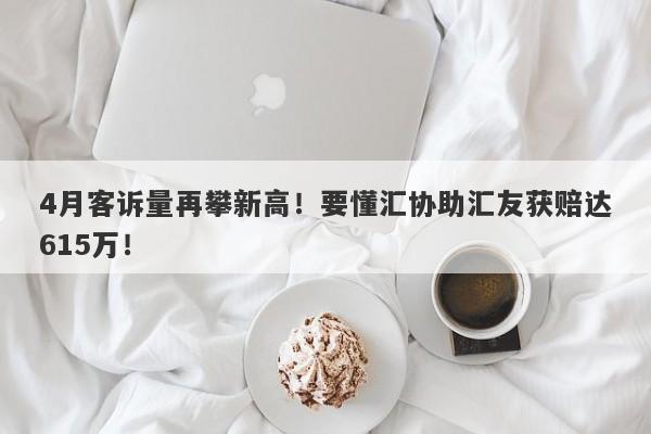 4月客诉量再攀新高！要懂汇协助汇友获赔达615万！