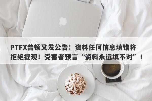 PTFX普顿又发公告：资料任何信息填错将拒绝提现！受害者预言“资料永远填不对”！