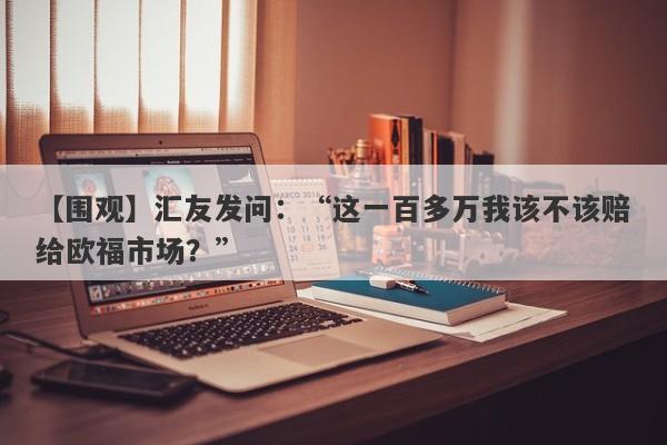 【围观】汇友发问：“这一百多万我该不该赔给欧福市场？”