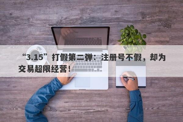 “3.15”打假第二弹：注册号不假，却为交易超限经营！