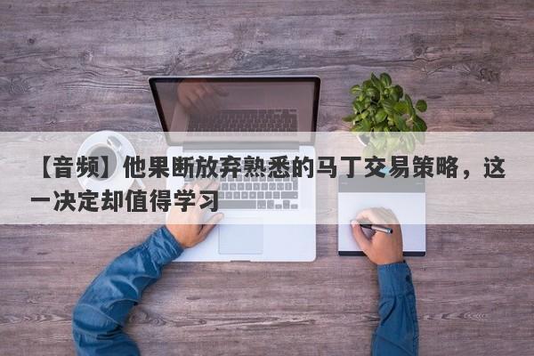 【音频】他果断放弃熟悉的马丁交易策略，这一决定却值得学习