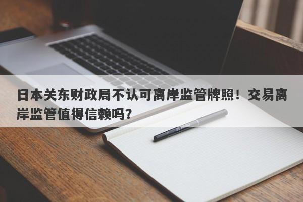 日本关东财政局不认可离岸监管牌照！交易离岸监管值得信赖吗？