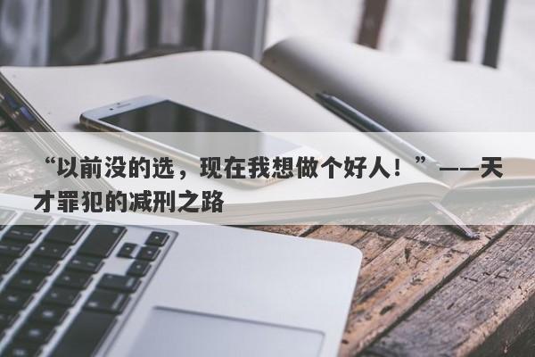 “以前没的选，现在我想做个好人！”——天才罪犯的减刑之路