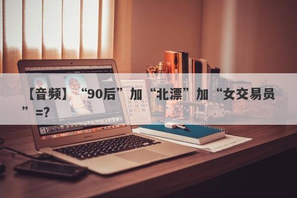 【音频】“90后”加“北漂”加“女交易员”=?