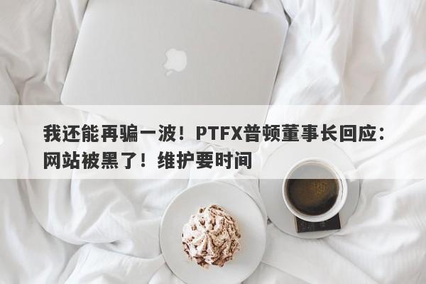 我还能再骗一波！PTFX普顿董事长回应：网站被黑了！维护要时间