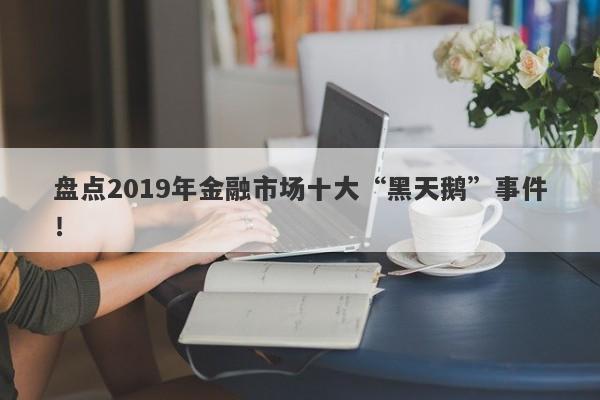 盘点2019年金融市场十大“黑天鹅”事件！