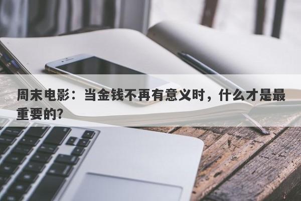 周末电影：当金钱不再有意义时，什么才是最重要的？