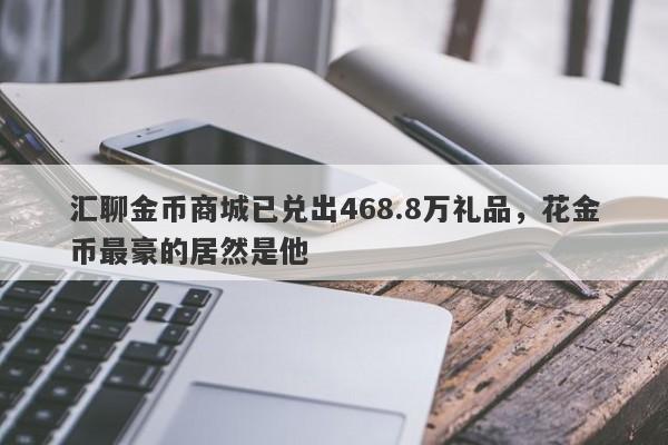 汇聊金币商城已兑出468.8万礼品，花金币最豪的居然是他