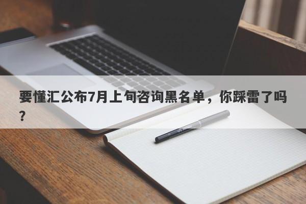 要懂汇公布7月上旬咨询黑名单，你踩雷了吗？