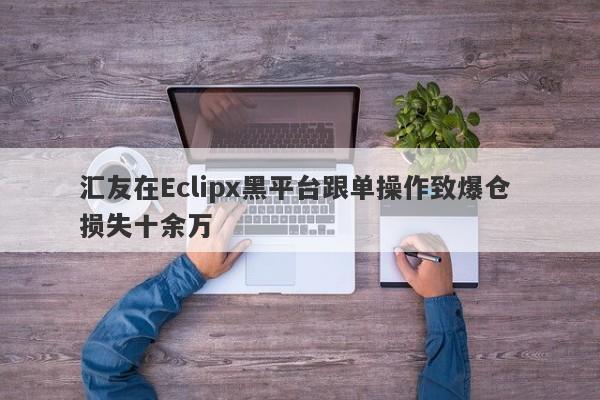 汇友在Eclipx黑平台跟单操作致爆仓 损失十余万