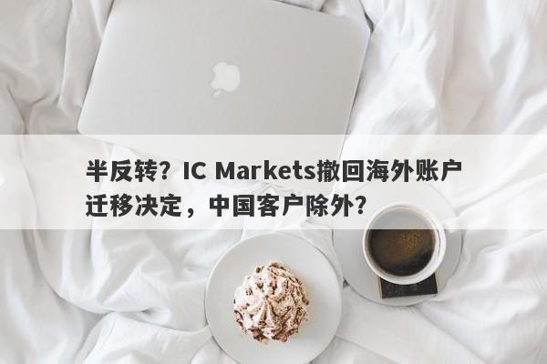 半反转？IC Markets撤回海外账户迁移决定，中国客户除外？