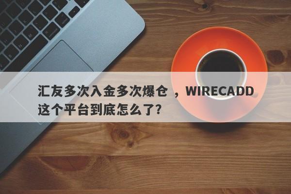 汇友多次入金多次爆仓 ，WIRECADD这个平台到底怎么了？