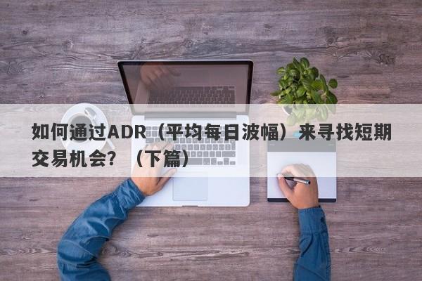 如何通过ADR（平均每日波幅）来寻找短期交易机会？（下篇）