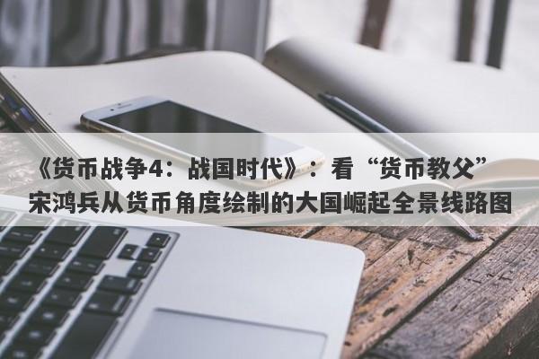 《货币战争4：战国时代》：看“货币教父”宋鸿兵从货币角度绘制的大国崛起全景线路图