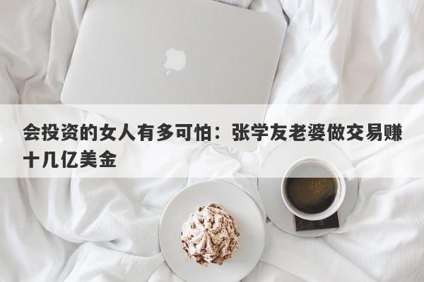 会投资的女人有多可怕：张学友老婆做交易赚十几亿美金